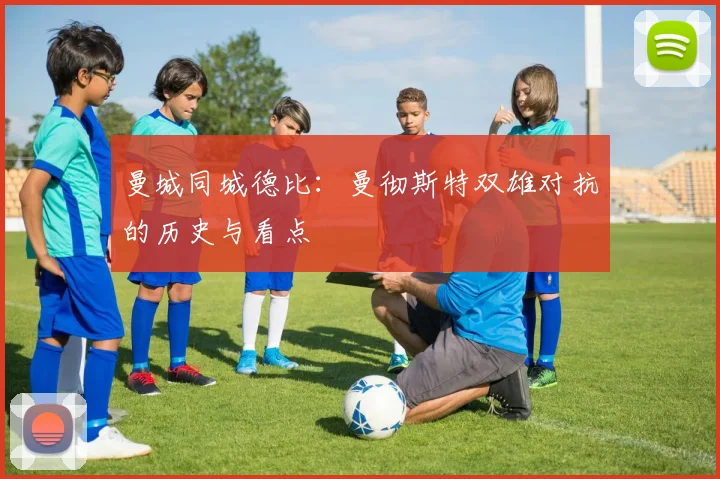 曼城同城德比：曼彻斯特双雄对抗的历史与看点