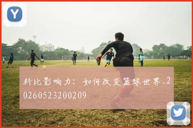 科比影响力：如何改变篮球世界_20260523200209