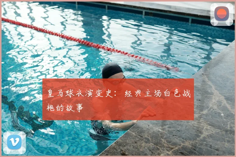 皇马球衣演变史:经典主场白色战袍的故事