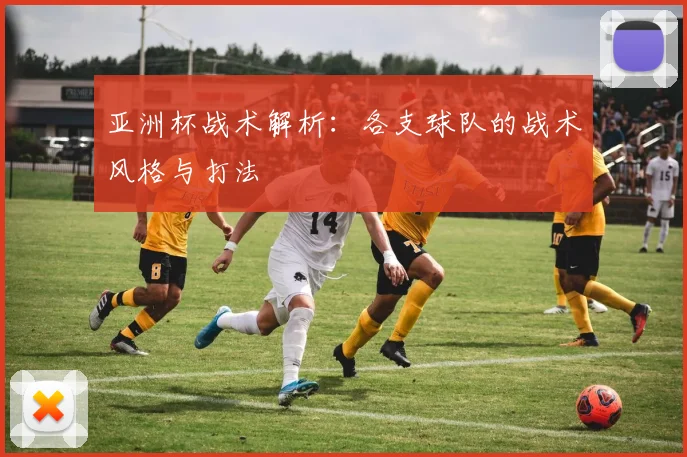 亚洲杯战术解析：各支球队的战术风格与打法