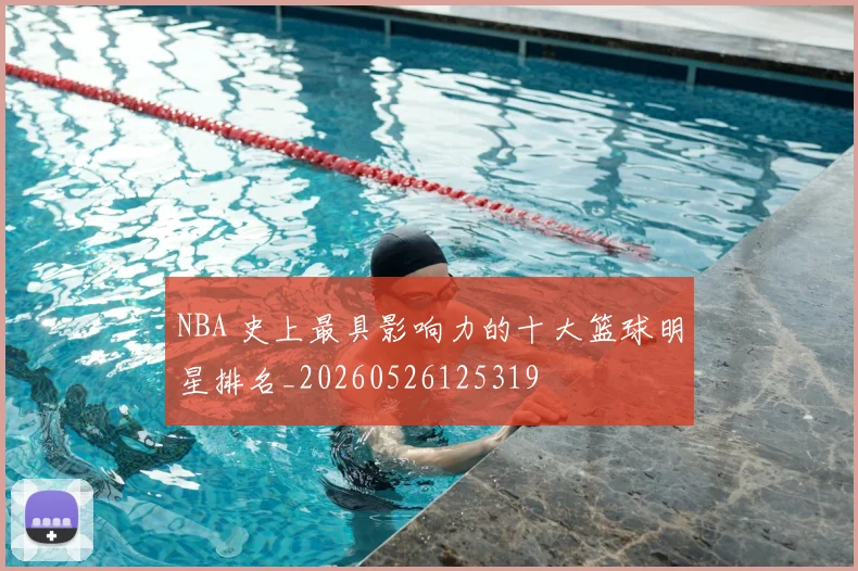 NBA 史上最具影响力的十大篮球明星排名_20260526125319