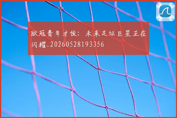欧冠青年才俊:未来足坛巨星正在闪耀_20260528193356