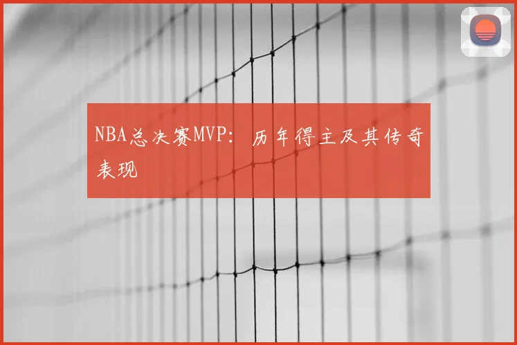 NBA总决赛MVP:历年得主及其传奇表现