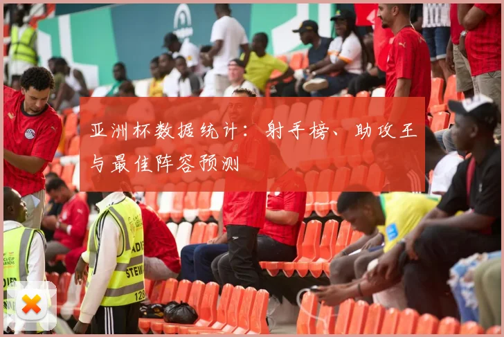 亚洲杯数据统计：射手榜、助攻王与最佳阵容预测