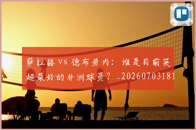 萨拉赫 vs 德布劳内:谁是目前英超最好的非洲球员?_20260703181815