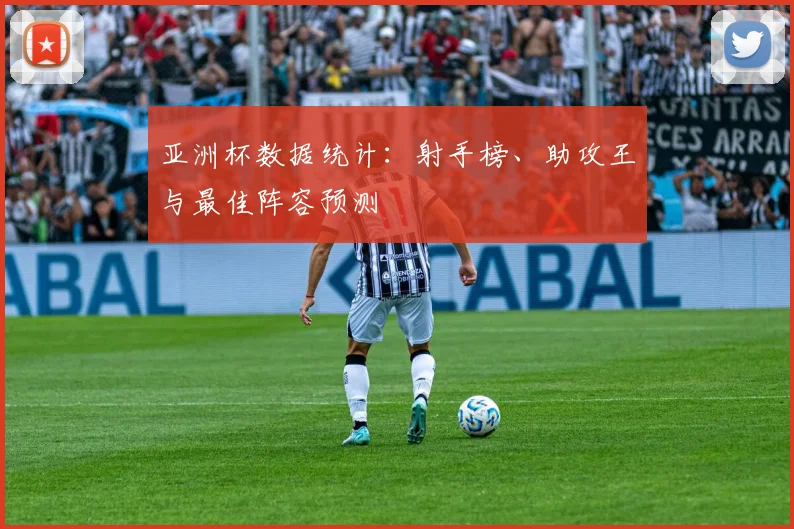 亚洲杯数据统计：射手榜、助攻王与最佳阵容预测