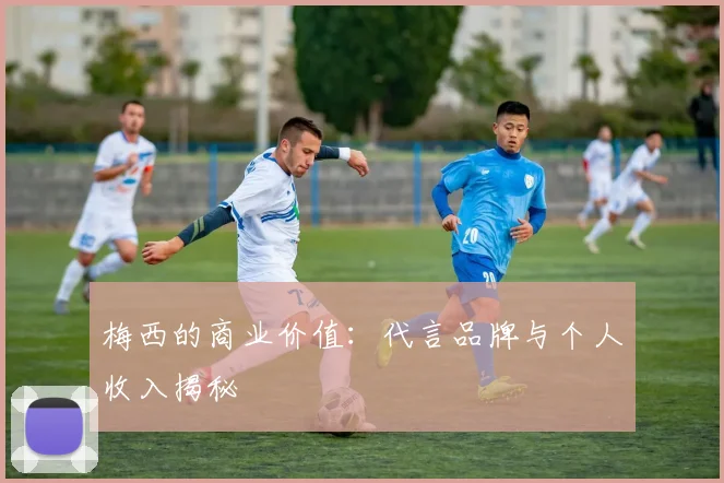 梅西的商业价值：代言品牌与个人收入揭秘