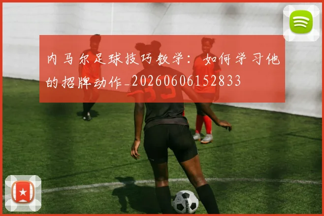 内马尔足球技巧教学:如何学习他的招牌动作_20260606152833