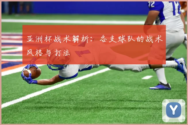 亚洲杯战术解析：各支球队的战术风格与打法