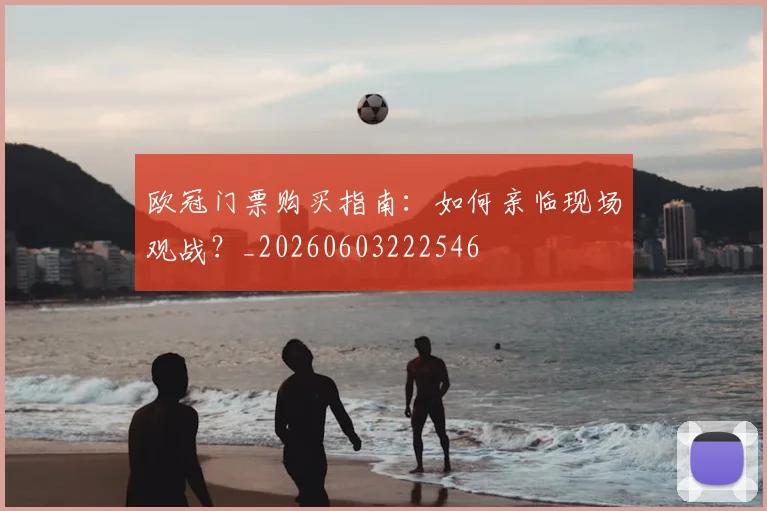欧冠门票购买指南:如何亲临现场观战?_20260603222546