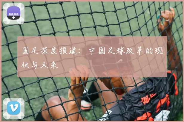 国足深度报道:中国足球改革的现状与未来