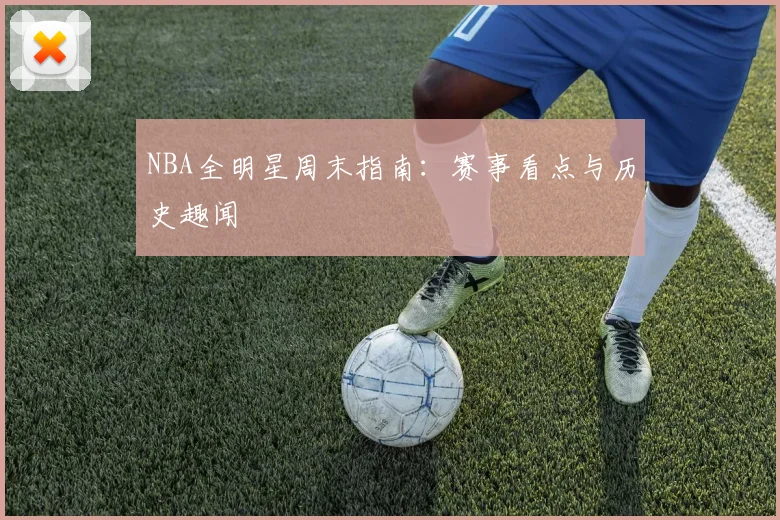 NBA全明星周末指南：赛事看点与历史趣闻