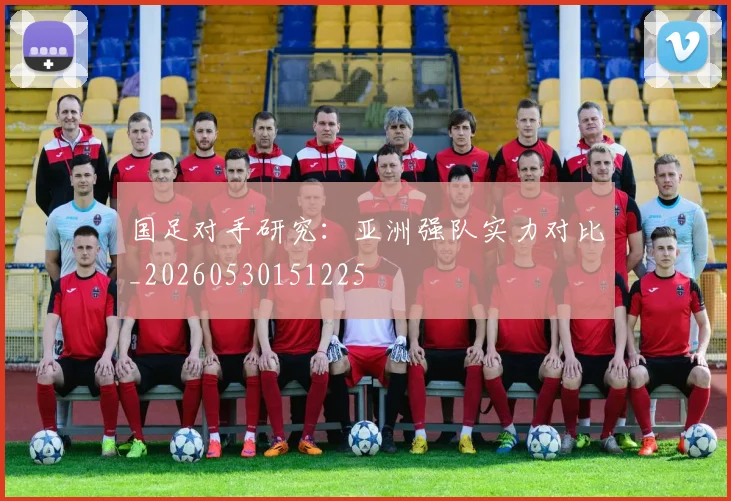国足对手研究:亚洲强队实力对比_20260530151225