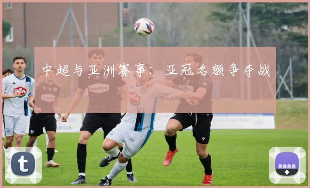 中超与亚洲赛事：亚冠名额争夺战