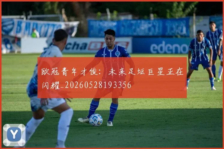 欧冠青年才俊：未来足坛巨星正在闪耀_20260528193356