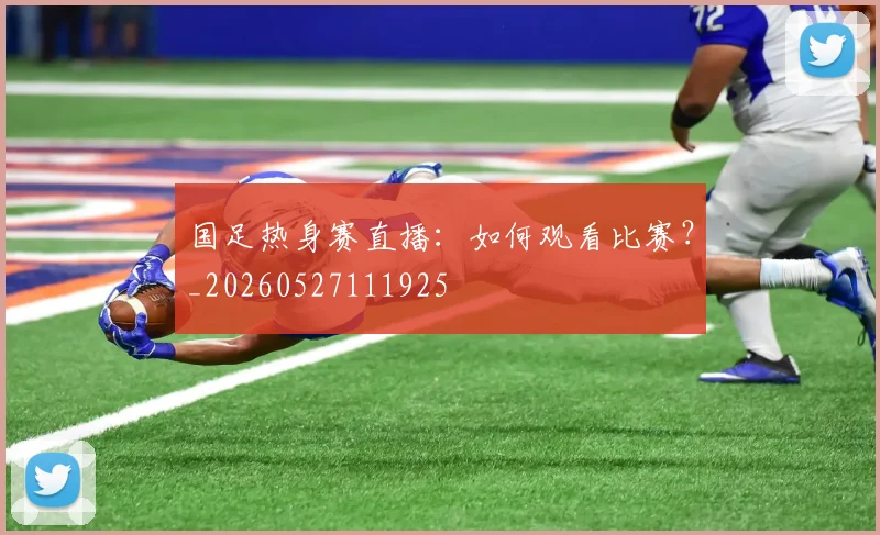 国足热身赛直播:如何观看比赛?_20260527111925