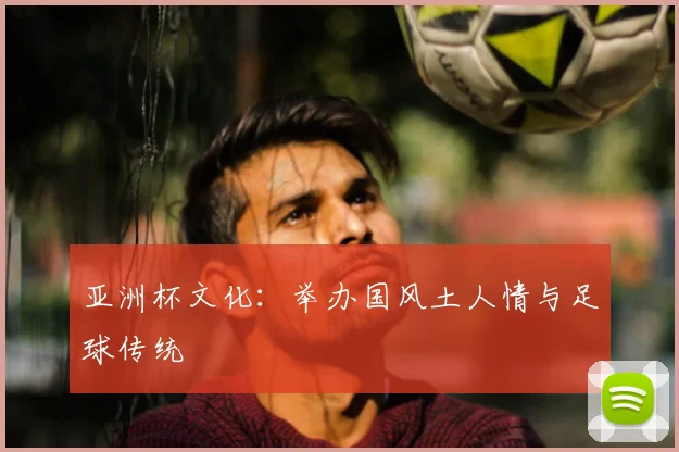 亚洲杯文化：举办国风土人情与足球传统