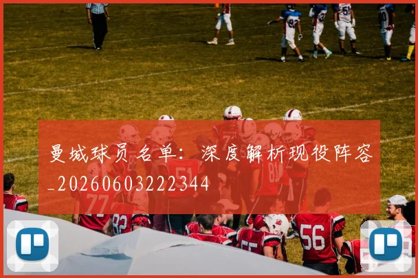 曼城球员名单:深度解析现役阵容_20260603222344
