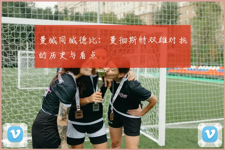 曼城同城德比：曼彻斯特双雄对抗的历史与看点