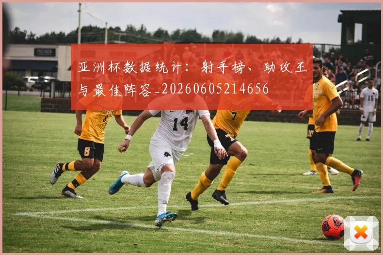 亚洲杯数据统计:射手榜、助攻王与最佳阵容_20260605214656