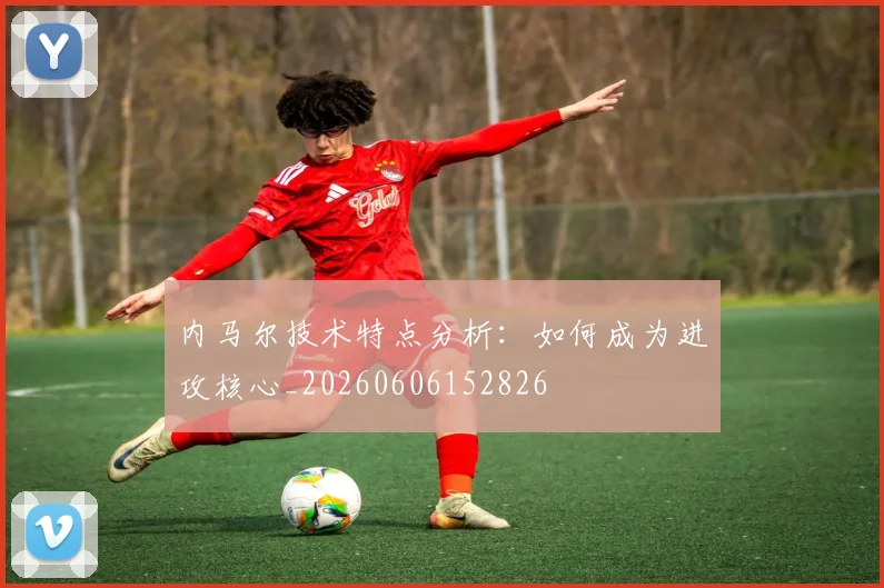 内马尔技术特点分析:如何成为进攻核心_20260606152826