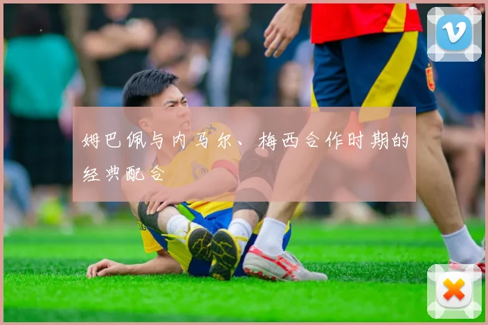 姆巴佩与内马尔、梅西合作时期的经典配合