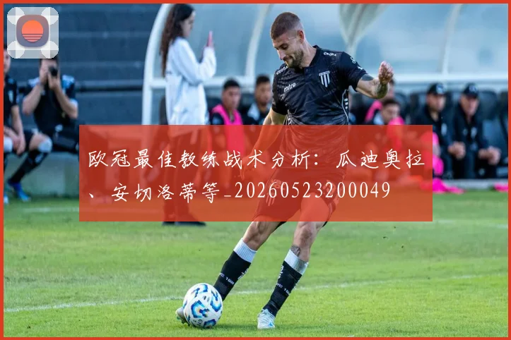 欧冠最佳教练战术分析:瓜迪奥拉、安切洛蒂等_20260523200049