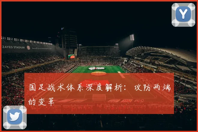 国足战术体系深度解析:攻防两端的变革