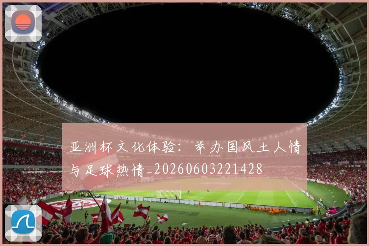 亚洲杯文化体验:举办国风土人情与足球热情_20260603221428