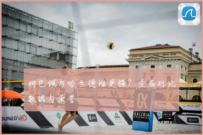 姆巴佩与哈兰德谁更强?全面对比数据与荣誉