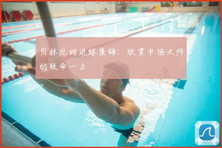 贝林厄姆进球集锦:欣赏中场大师的致命一击