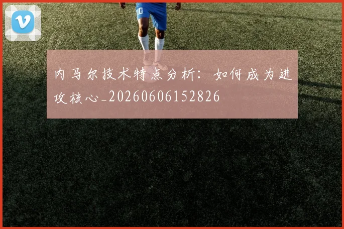 内马尔技术特点分析:如何成为进攻核心_20260606152826