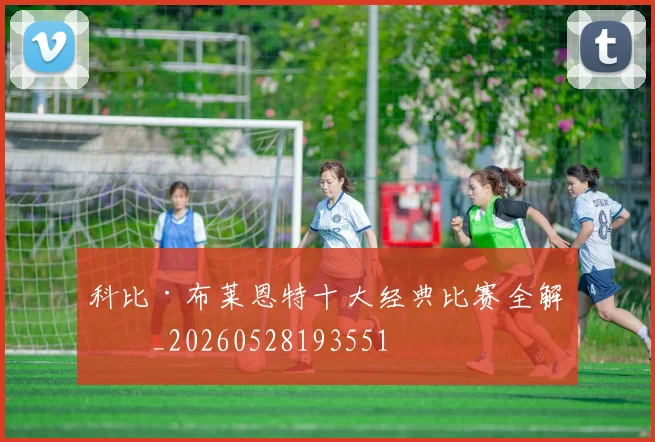 科比·布莱恩特十大经典比赛全解析_20260528193551
