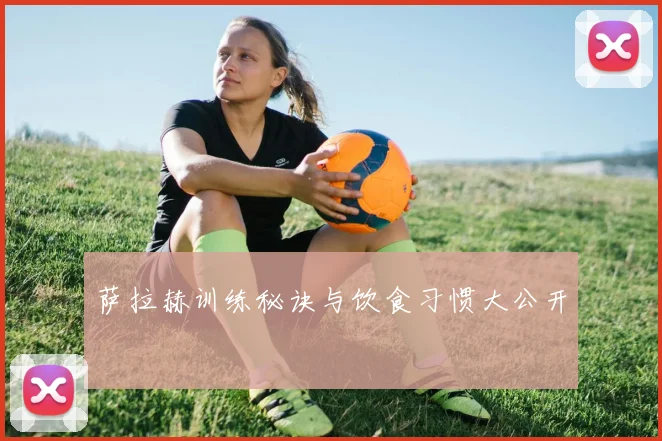 萨拉赫训练秘诀与饮食习惯大公开