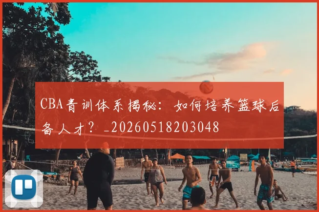 CBA青训体系揭秘：如何培养篮球后备人才？_20260518203048