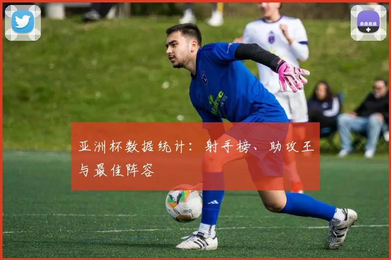 亚洲杯数据统计：射手榜、助攻王与最佳阵容