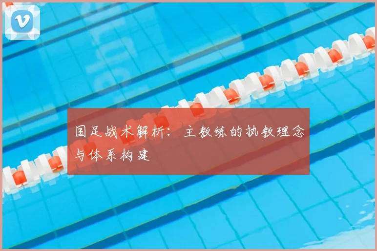 国足战术解析：主教练的执教理念与体系构建