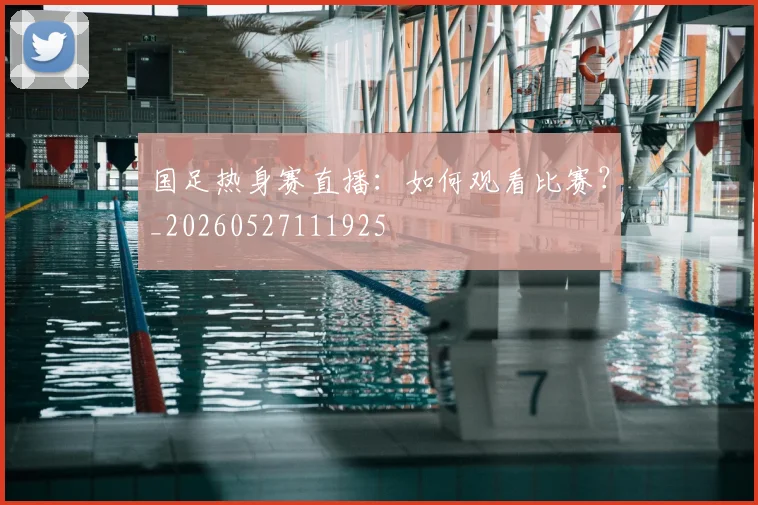 国足热身赛直播：如何观看比赛？_20260527111925