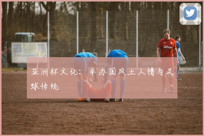 亚洲杯文化：举办国风土人情与足球传统
