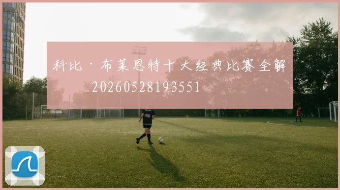 科比·布莱恩特十大经典比赛全解析_20260528193551