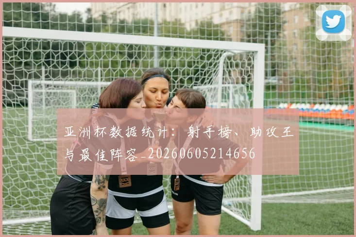 亚洲杯数据统计:射手榜、助攻王与最佳阵容_20260605214656