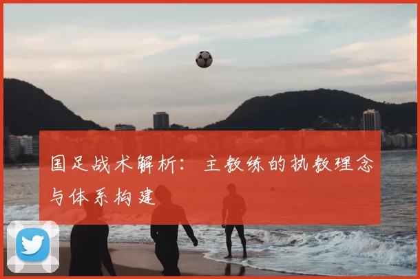 国足战术解析:主教练的执教理念与体系构建