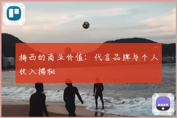 梅西的商业价值：代言品牌与个人收入揭秘