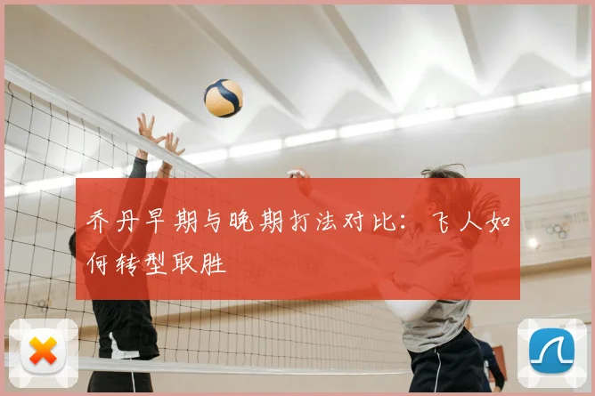 乔丹早期与晚期打法对比：飞人如何转型取胜