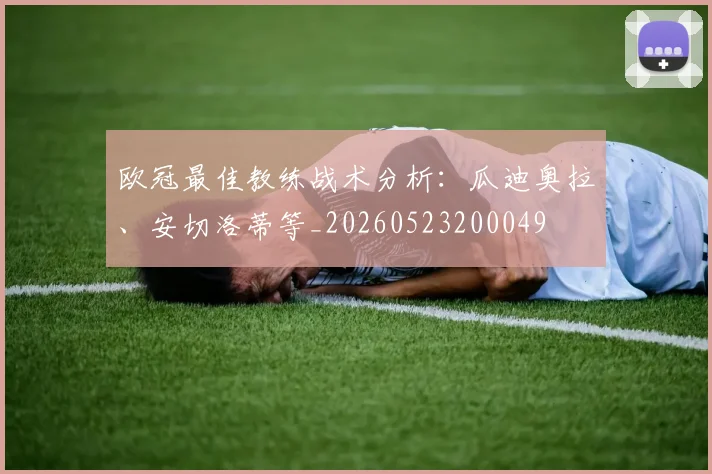 欧冠最佳教练战术分析：瓜迪奥拉、安切洛蒂等_20260523200049