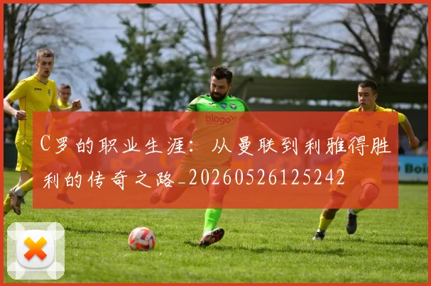 C罗的职业生涯:从曼联到利雅得胜利的传奇之路_20260526125242