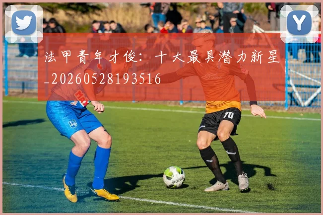 法甲青年才俊:十大最具潜力新星_20260528193516