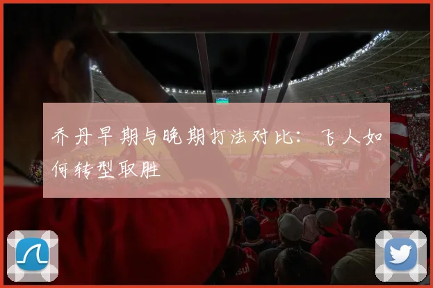 乔丹早期与晚期打法对比：飞人如何转型取胜