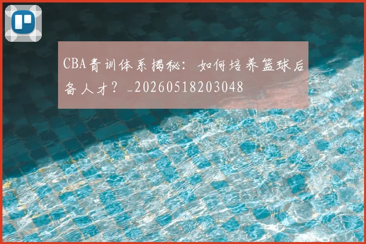 CBA青训体系揭秘：如何培养篮球后备人才？_20260518203048