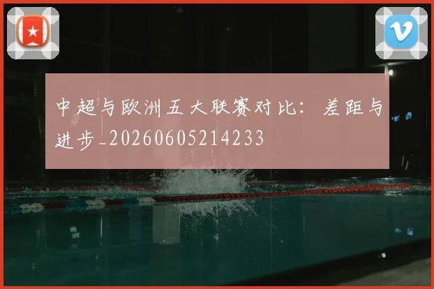 中超与欧洲五大联赛对比:差距与进步_20260605214233